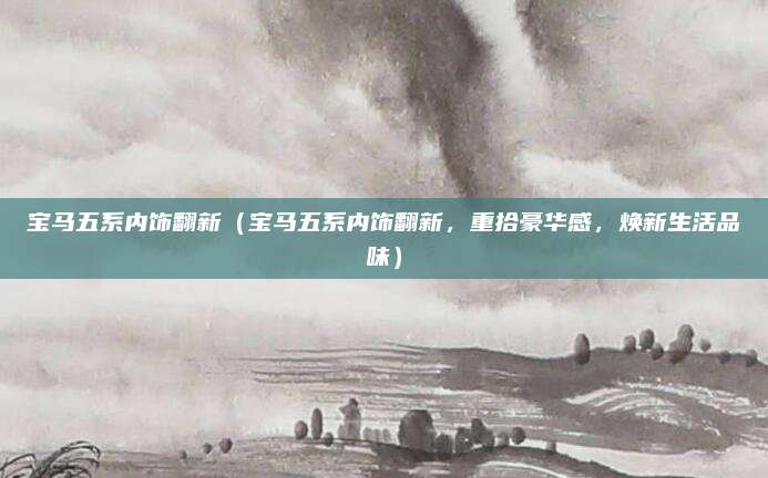 宝马五系内饰翻新(宝马五系内饰翻新,重拾豪华感,焕新生活品味)