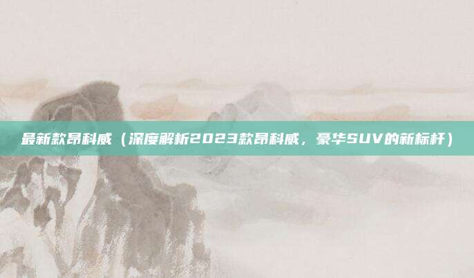 最新款昂科威(深度解析2023款昂科威,豪华SUV的新标杆)
