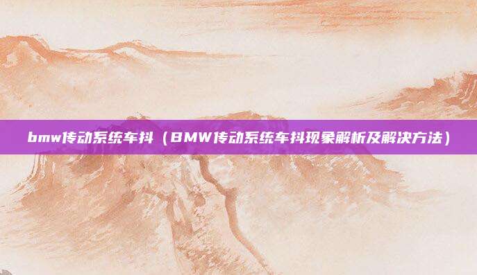 bmw传动系统车抖(BMW传动系统车抖现象解析及解决方法)