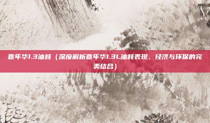嘉年华1.3油耗(深度解析嘉年华1.3L油耗表现,经济与环保的完美结合)
