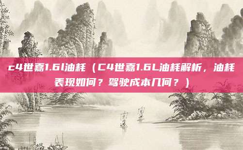c4世嘉1.6l油耗(C4世嘉1.6L油耗解析,油耗表现如何?驾驶成本几何?)