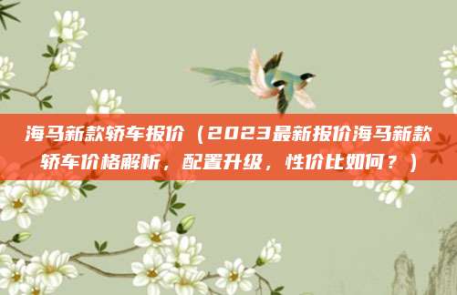 海马新款轿车报价(2023最新报价海马新款轿车价格解析,配置升级,性价比如何?)