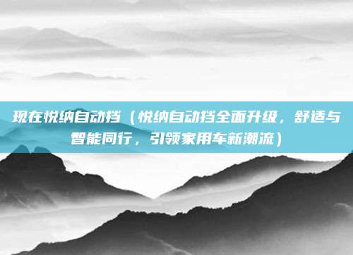 现在悦纳自动挡(悦纳自动挡全面升级,舒适与智能同行,引领家用车新潮流)