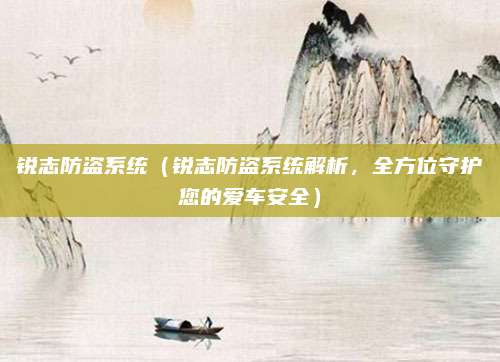锐志防盗系统(锐志防盗系统解析,全方位守护您的爱车安全)