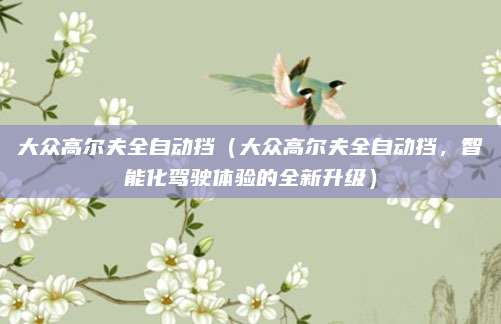 大众高尔夫全自动挡（大众高尔夫全自动挡，智能化驾驶体验的全新升级）