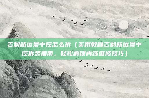 吉利新远景中控怎么拆(实用教程吉利新远景中控拆装指南,轻松解锁内饰维修技巧)