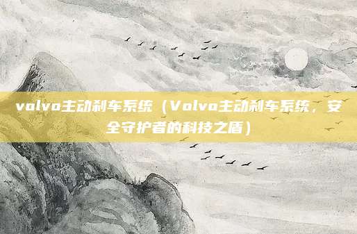 volvo主动刹车系统(Volvo主动刹车系统,安全守护者的科技之盾)