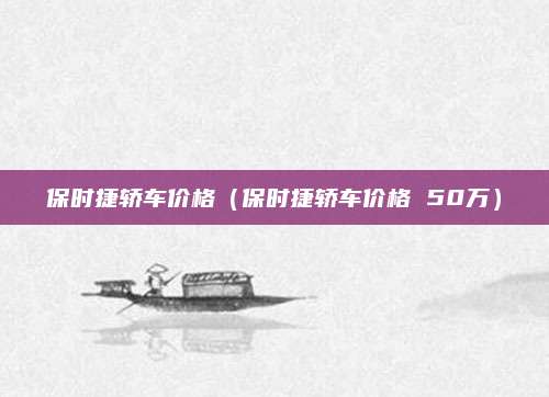 保时捷轿车价格(保时捷轿车价格 50万)