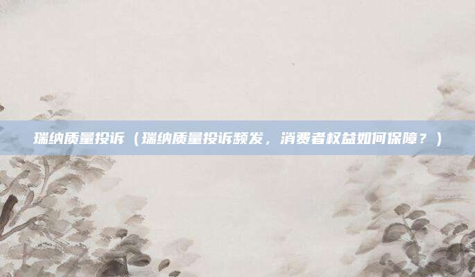 瑞纳质量投诉(瑞纳质量投诉频发,消费者权益如何保障?)