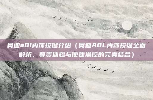 奥迪a8l内饰按键介绍(奥迪A8L内饰按键全面解析,尊贵体验与便捷操控的完美结合)