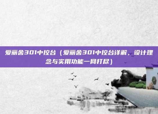 爱丽舍301中控台(爱丽舍301中控台详解,设计理念与实用功能一网打尽)