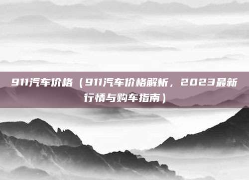 911汽车价格（911汽车价格解析，2023最新行情与购车指南）
