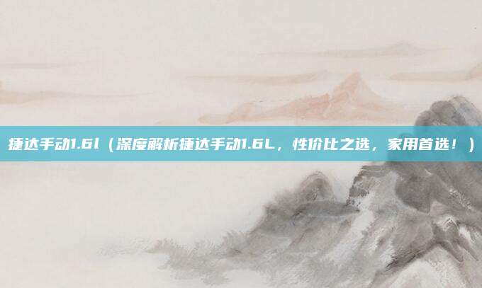 捷达手动1.6l（深度解析捷达手动1.6L，性价比之选，家用首选！）
