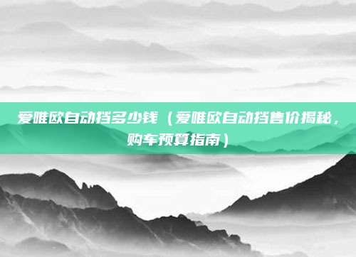 爱唯欧自动挡多少钱（爱唯欧自动挡售价揭秘，购车预算指南）