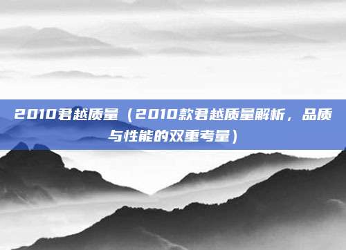 2010君越质量（2010款君越质量解析，品质与性能的双重考量）
