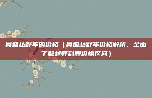 奥迪越野车的价格（奥迪越野车价格解析，全面了解越野利器价格区间）