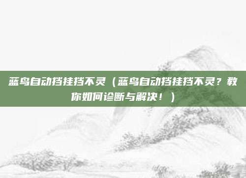 蓝鸟自动挡挂挡不灵(蓝鸟自动挡挂挡不灵?教你如何诊断与解决!)