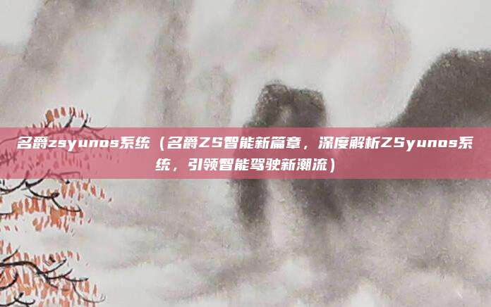 名爵zsyunos系统(名爵ZS智能新篇章,深度解析ZSyunos系统,引领智能驾驶新潮流)