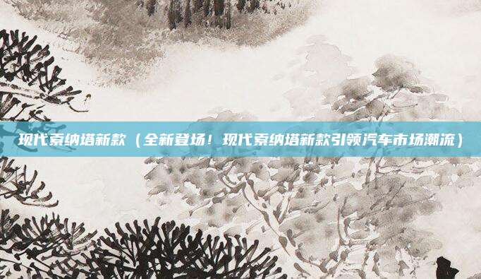 现代索纳塔新款(全新登场!现代索纳塔新款引领汽车市场潮流)