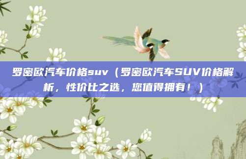 罗密欧汽车价格suv（罗密欧汽车SUV价格解析，性价比之选，您值得拥有！）