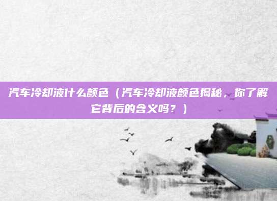 汽车冷却液什么颜色(汽车冷却液颜色揭秘,你了解它背后的含义吗?)