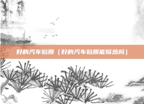 好的汽车贴膜（好的汽车贴膜能隔热吗）