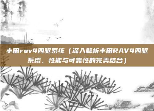 丰田rav4四驱系统（深入解析丰田RAV4四驱系统，性能与可靠性的完美结合）