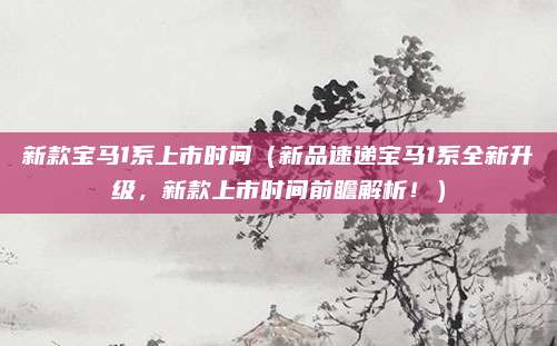 新款宝马1系上市时间（新品速递宝马1系全新升级，新款上市时间前瞻解析！）
