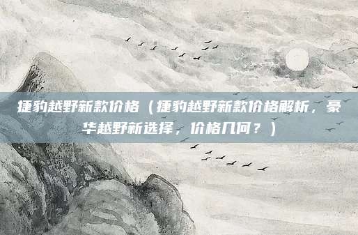 捷豹越野新款价格（捷豹越野新款价格解析，豪华越野新选择，价格几何？）