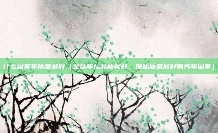 什么国家车质量最好(全球车坛品质标杆,揭秘质量最好的汽车国家)