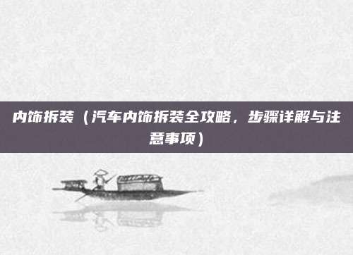 内饰拆装(汽车内饰拆装全攻略,步骤详解与注意事项)