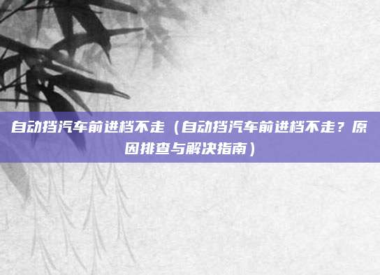 自动挡汽车前进档不走（自动挡汽车前进档不走？原因排查与解决指南）