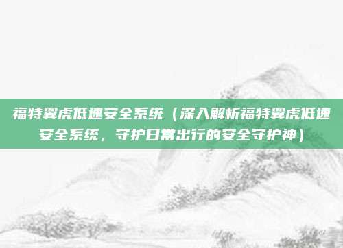 福特翼虎低速安全系统(深入解析福特翼虎低速安全系统,守护日常出行的安全守护神)