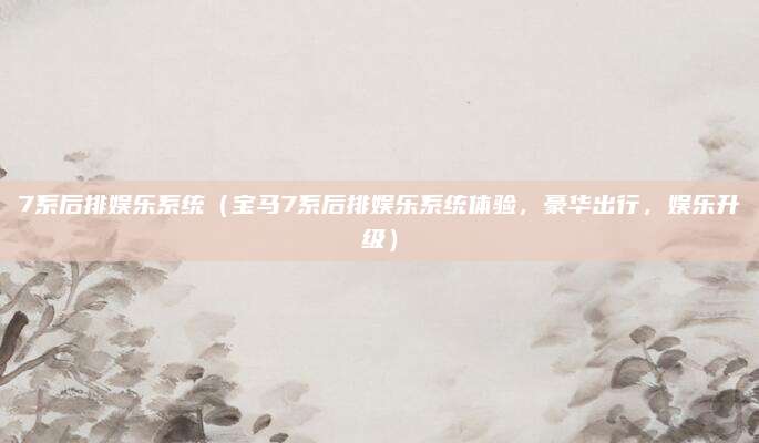 7系后排娱乐系统(宝马7系后排娱乐系统体验,豪华出行,娱乐升级)