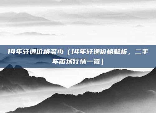 14年轩逸价格多少(14年轩逸价格解析,二手车市场行情一览)