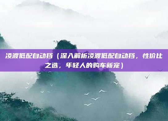 凌渡低配自动挡(深入解析凌渡低配自动挡,性价比之选,年轻人的购车新宠)
