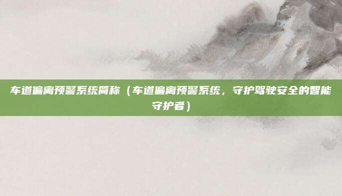 车道偏离预警系统简称(车道偏离预警系统,守护驾驶安全的智能守护者)