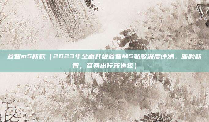 菱智m5新款(2023年全面升级菱智M5新款深度评测,新颜新智,商务出行新选择)