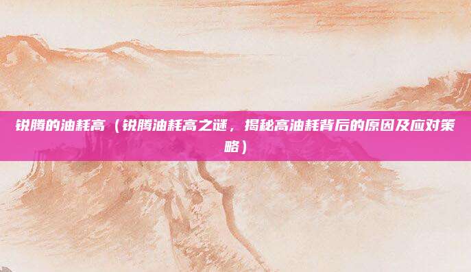 锐腾的油耗高(锐腾油耗高之谜,揭秘高油耗背后的原因及应对策略)