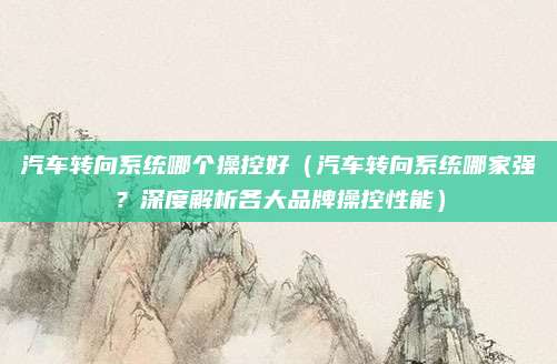 汽车转向系统哪个操控好(汽车转向系统哪家强?深度解析各大品牌操控性能)