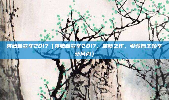 奔腾新款车2017(奔腾新款车2017,革新之作,引领自主轿车新风尚)