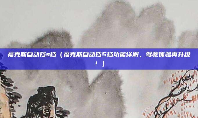 福克斯自动挡s档(福克斯自动挡S档功能详解,驾驶体验再升级!)