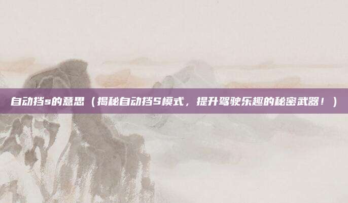 自动挡s的意思(揭秘自动挡S模式,提升驾驶乐趣的秘密武器!)