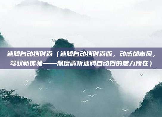 速腾自动挡时尚（速腾自动挡时尚版，动感都市风，驾驭新体验——深度解析速腾自动挡的魅力所在）