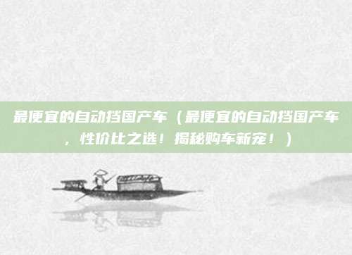 最便宜的自动挡国产车(最便宜的自动挡国产车,性价比之选!揭秘购车新宠!)