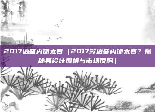 2017逍客内饰太曹(2017款逍客内饰太曹?揭秘其设计风格与市场反响)
