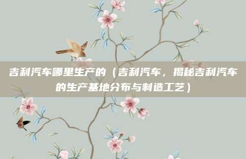 吉利汽车哪里生产的(吉利汽车,揭秘吉利汽车的生产基地分布与制造工艺)
