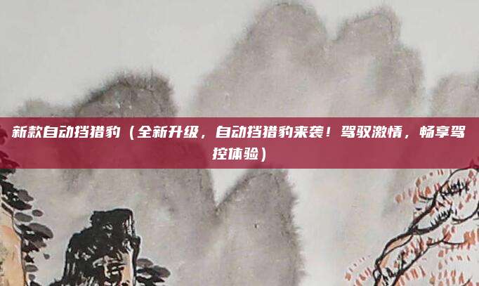 新款自动挡猎豹(全新升级,自动挡猎豹来袭!驾驭激情,畅享驾控体验)