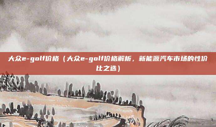大众e-golf价格(大众e-golf价格解析,新能源汽车市场的性价比之选)