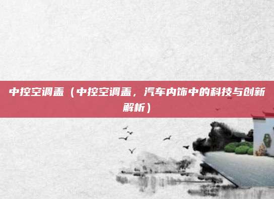 中控空调盖(中控空调盖,汽车内饰中的科技与创新解析)